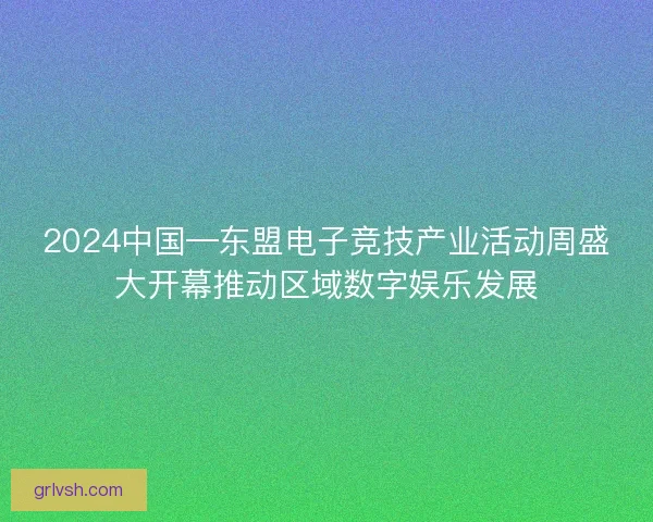 2024中国—东盟电子竞技产业活动周盛大开幕推动区域数字娱乐发展 2024中国—东盟电子竞技产业活动周盛大开幕推动区域数字娱乐发展