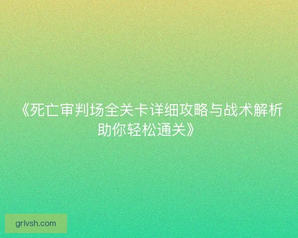 《死亡审判场全关卡详细攻略与战术解析助你轻松通关》