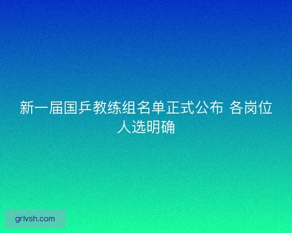 新一届国乒教练组名单正式公布 各岗位人选明确