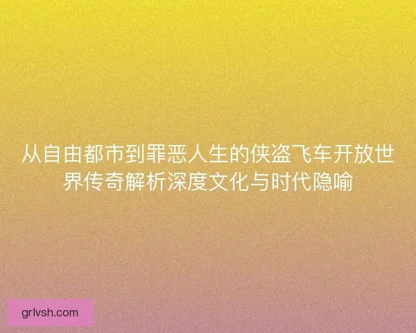 从自由都市到罪恶人生的侠盗飞车开放世界传奇解析深度文化与时代隐喻 从自由都市到罪恶人生的侠盗飞车开放世界传奇解析深度文化与时代隐喻