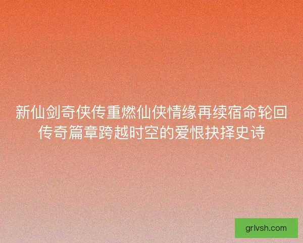 新仙剑奇侠传重燃仙侠情缘再续宿命轮回传奇篇章跨越时空的爱恨抉择史诗 新仙剑奇侠传重燃仙侠情缘再续宿命轮回传奇篇章跨越时空的爱恨抉择史诗