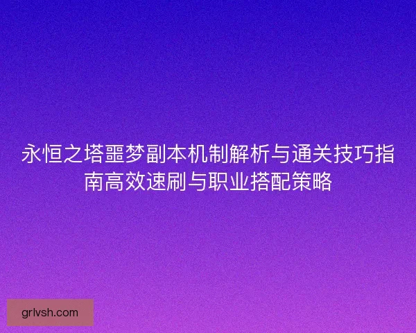 永恒之塔噩梦副本机制解析与通关技巧指南高效速刷与职业搭配策略 永恒之塔噩梦副本机制解析与通关技巧指南高效速刷与职业搭配策略