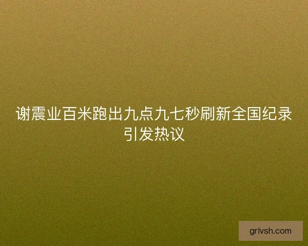 谢震业百米跑出九点九七秒刷新全国纪录引发热议