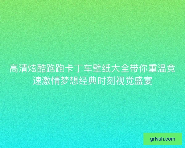 高清炫酷跑跑卡丁车壁纸大全带你重温竞速激情梦想经典时刻视觉盛宴