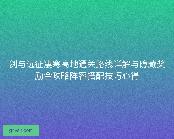 剑与远征凄寒高地通关路线详解与隐藏奖励全攻略阵容搭配技巧心得