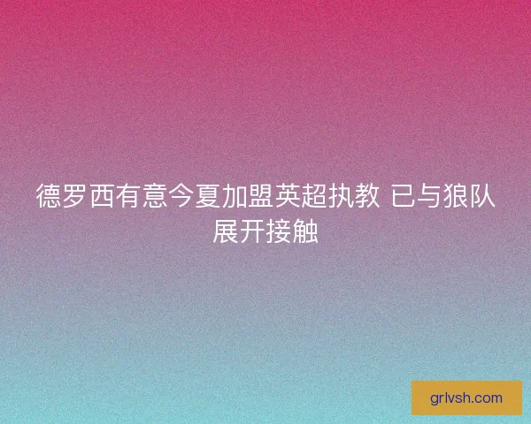 德罗西有意今夏加盟英超执教 已与狼队展开接触 德罗西有意今夏加盟英超执教 已与狼队展开接触