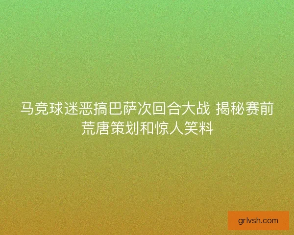马竞球迷恶搞巴萨次回合大战 揭秘赛前荒唐策划和惊人笑料 马竞球迷恶搞巴萨次回合大战 揭秘赛前荒唐策划和惊人笑料