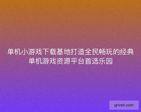 单机小游戏下载基地打造全民畅玩的经典单机游戏资源平台首选乐园 单机小游戏下载基地打造全民畅玩的经典单机游戏资源平台首选乐园