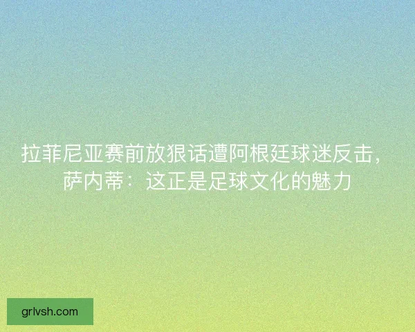 拉菲尼亚赛前放狠话遭阿根廷球迷反击，萨内蒂：这正是足球文化的魅力