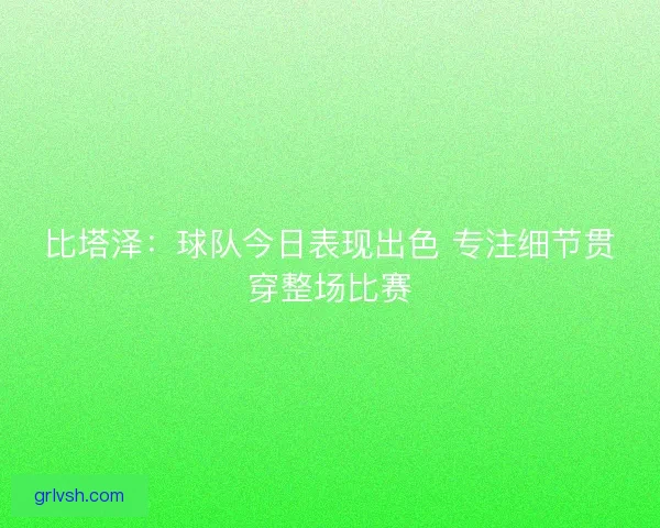 比塔泽:球队今日表现出色 专注细节贯穿整场比赛 比塔泽:球队今日表现出色 专注细节贯穿整场比赛