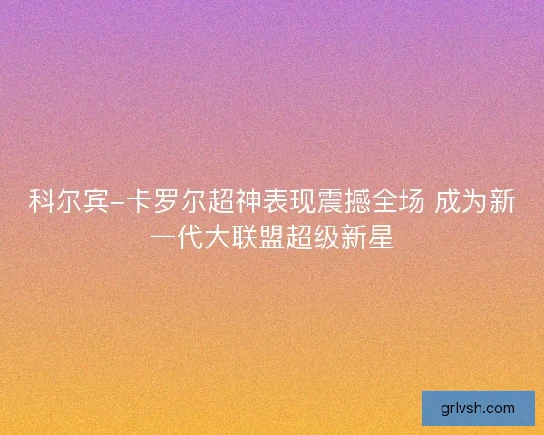 科尔宾-卡罗尔超神表现震撼全场 成为新一代大联盟超级新星 科尔宾-卡罗尔超神表现震撼全场 成为新一代大联盟超级新星