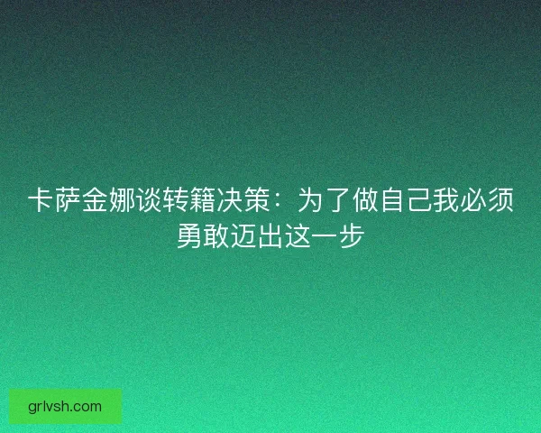 卡萨金娜谈转籍决策:为了做自己我必须勇敢迈出这一步 卡萨金娜谈转籍决策:为了做自己我必须勇敢迈出这一步