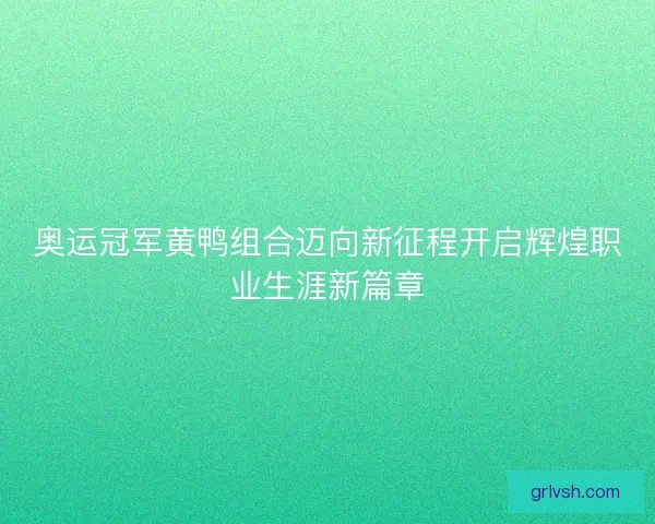 奥运冠军黄鸭组合迈向新征程开启辉煌职业生涯新篇章 奥运冠军黄鸭组合迈向新征程开启辉煌职业生涯新篇章