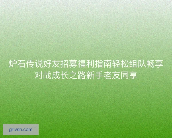 炉石传说好友招募福利指南轻松组队畅享对战成长之路新手老友同享