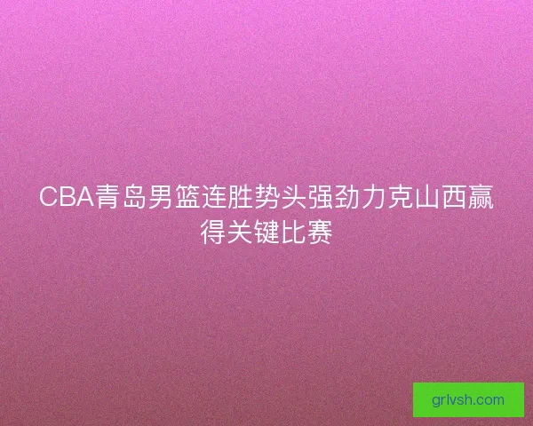 CBA青岛男篮连胜势头强劲力克山西赢得关键比赛 CBA青岛男篮连胜势头强劲力克山西赢得关键比赛