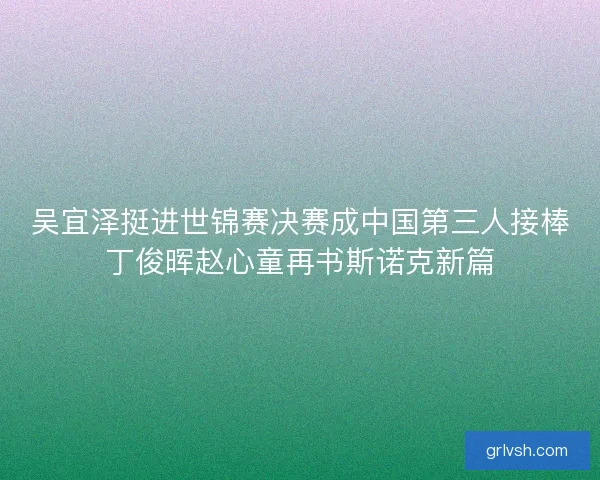 吴宜泽挺进世锦赛决赛成中国第三人接棒丁俊晖赵心童再书斯诺克新篇 吴宜泽挺进世锦赛决赛成中国第三人接棒丁俊晖赵心童再书斯诺克新篇