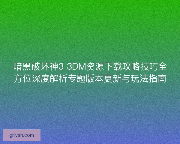 暗黑破坏神3 3DM资源下载攻略技巧全方位深度解析专题版本更新与玩法指南 暗黑破坏神3 3DM资源下载攻略技巧全方位深度解析专题版本更新与玩法指南